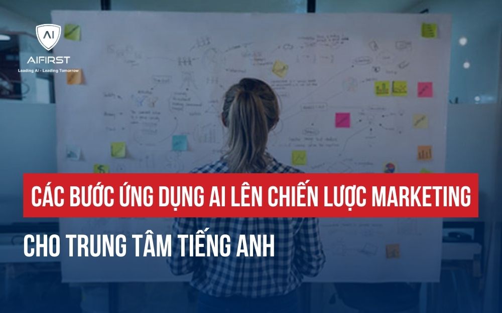 CÁC BƯỚC ỨNG DỤNG AI LÊN CHIẾN LƯỢC MARKETING CHO TRUNG TÂM TIẾNG ANH